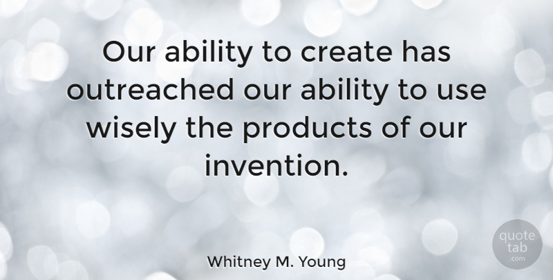 Whitney M. Young Quote About Use, Invention, Ability: Our Ability To Create Has...