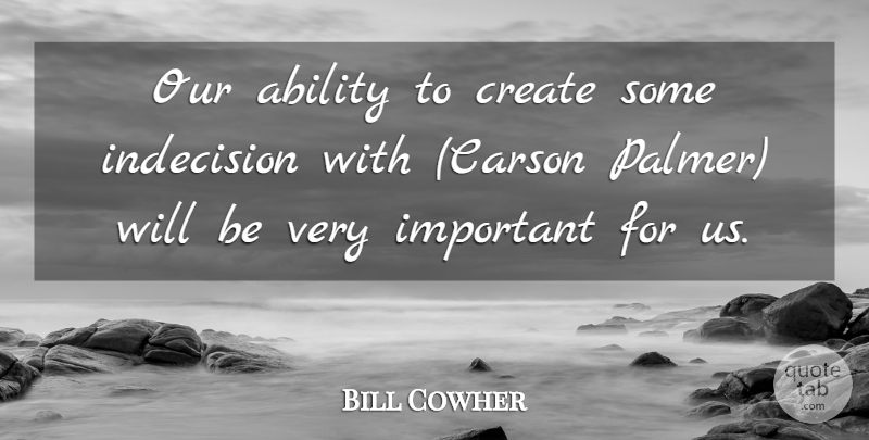 Bill Cowher Quote About Ability, Create, Indecision: Our Ability To Create Some...