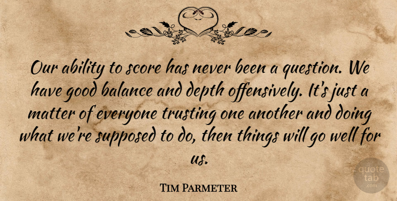 Tim Parmeter Quote About Ability, Balance, Depth, Good, Matter: Our Ability To Score Has...