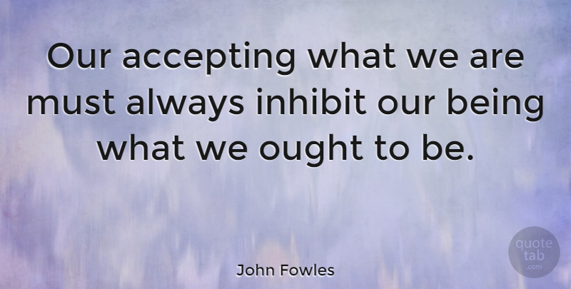 John Fowles Quote About Accepting, Ought: Our Accepting What We Are...