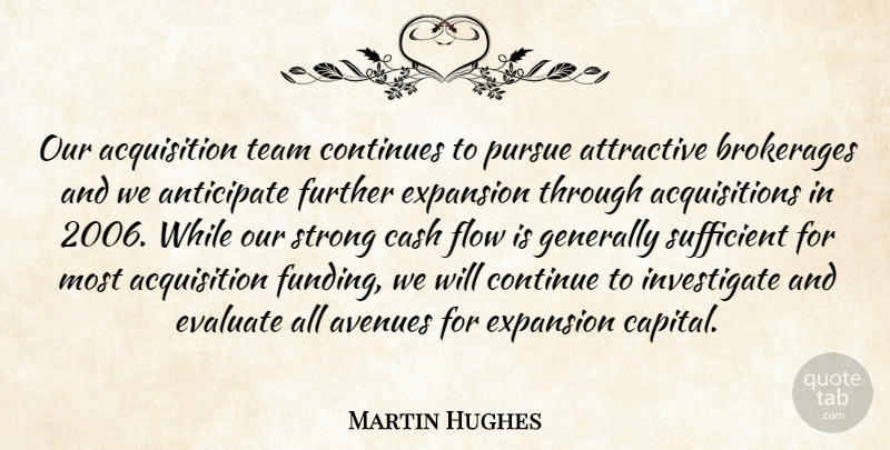 Martin Hughes Quote About Anticipate, Attractive, Avenues, Cash, Continues: Our Acquisition Team Continues To...