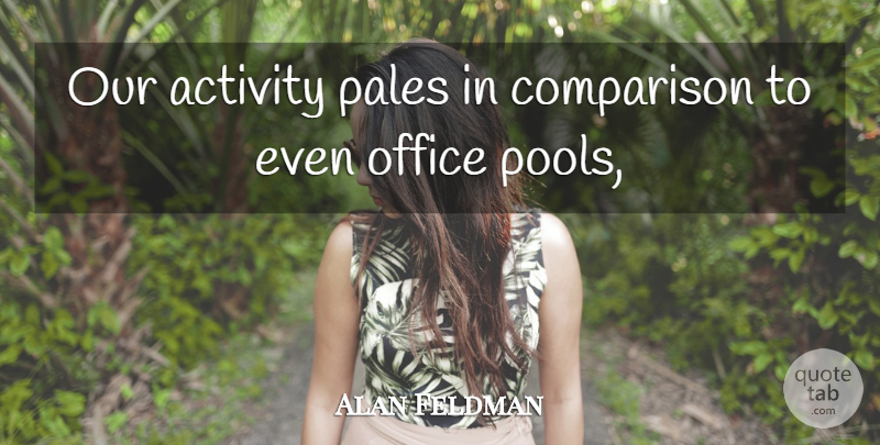 Alan Feldman Quote About Activity, Comparison, Office: Our Activity Pales In Comparison...