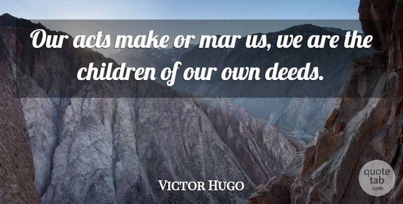 Victor Hugo Quote About Letting Go, Wisdom, Children: Our Acts Make Or Mar...