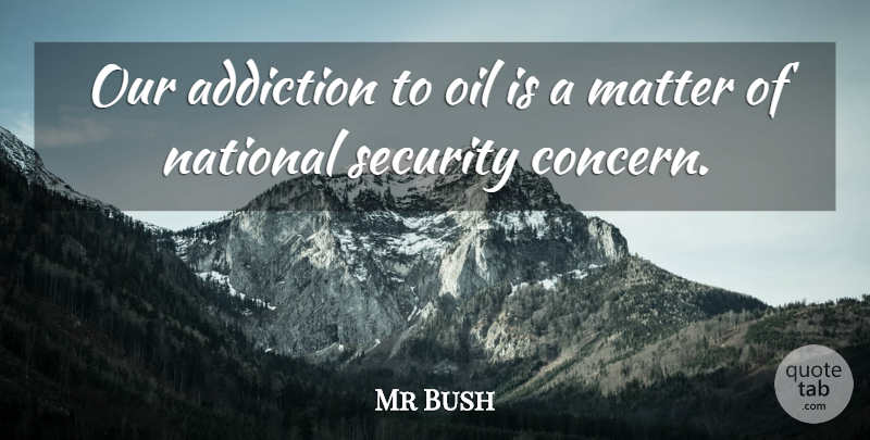 Mr Bush Quote About Addiction, Matter, National, Oil, Security: Our Addiction To Oil Is...