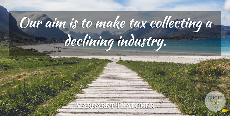 Margaret Thatcher Quote About Taxation, Collecting, Taxes: Our Aim Is To Make...