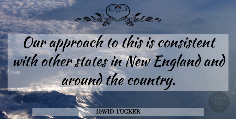 David Tucker Quote About Approach, Consistent, England, States: Our Approach To This Is...