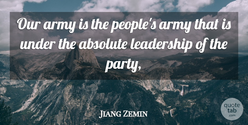 Jiang Zemin Quote About Absolute, Army, Army And Navy, Leadership: Our Army Is The Peoples...