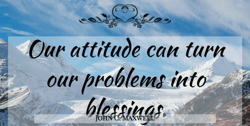 John C. Maxwell Quote About Attitude, Blessing, Stay Positive: Our Attitude Can Turn Our...