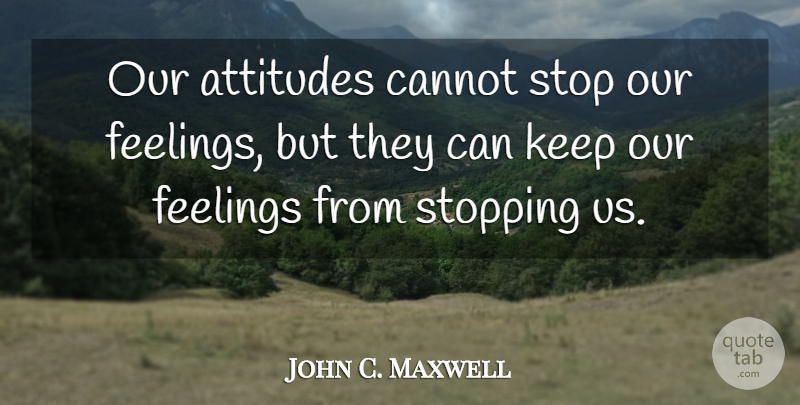 John C. Maxwell Quote About Attitude, Feelings, Stopping: Our Attitudes Cannot Stop Our...