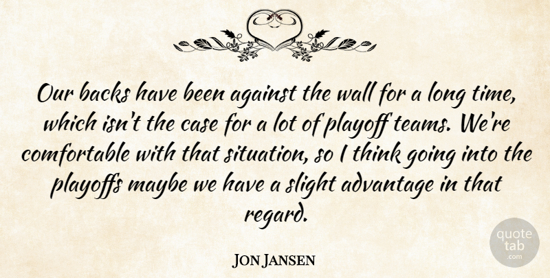 Jon Jansen Quote About Advantage, Against, Backs, Case, Maybe: Our Backs Have Been Against...