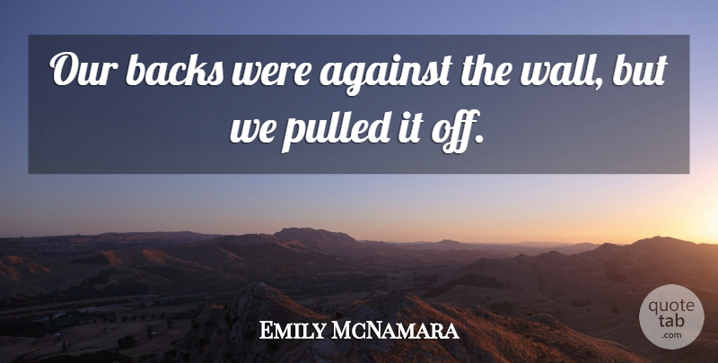 Emily McNamara Quote About Against, Backs, Pulled: Our Backs Were Against The...