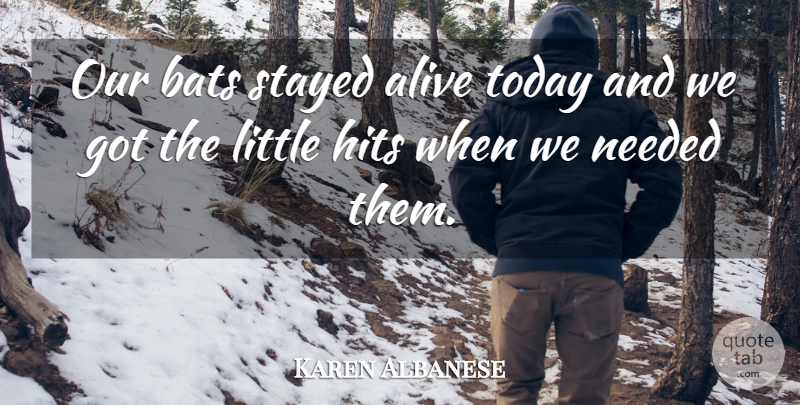 Karen Albanese Quote About Alive, Bats, Hits, Needed, Stayed: Our Bats Stayed Alive Today...
