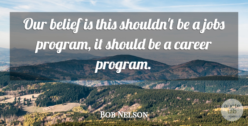 Bob Nelson Quote About Belief, Career, Jobs: Our Belief Is This Shouldnt...