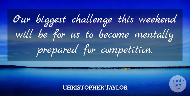 Christopher Taylor Quote About Biggest, Challenge, Mentally, Prepared, Weekend: Our Biggest Challenge This Weekend...