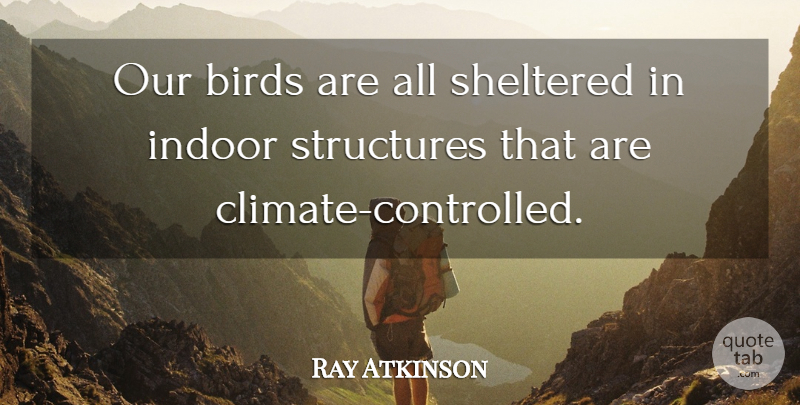 Ray Atkinson Quote About Birds, Indoor, Sheltered, Structures: Our Birds Are All Sheltered...