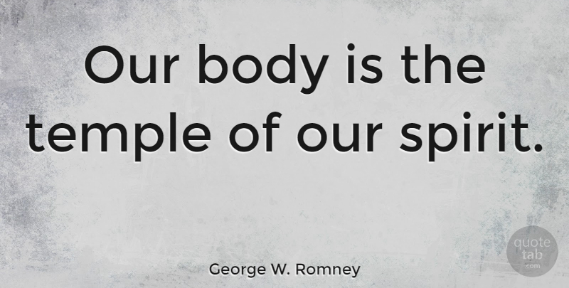 George W. Romney Quote About Temples, Body, Spirit: Our Body Is The Temple...