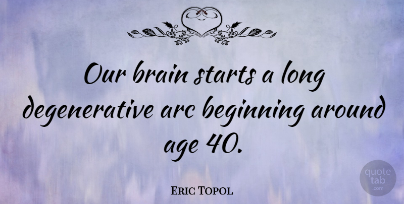 Eric Topol Quote About Age, Arc, Starts: Our Brain Starts A Long...