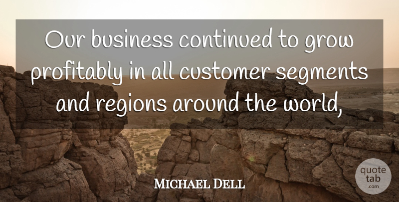 Michael Dell Quote About Business, Continued, Customer, Grow, Regions: Our Business Continued To Grow...