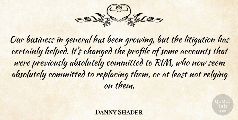 Danny Shader Quote About Absolutely, Accounts, Business, Certainly, Changed: Our Business In General Has...