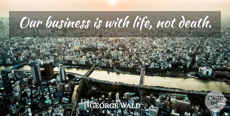 George Wald Quote About undefined: Our Business Is With Life...