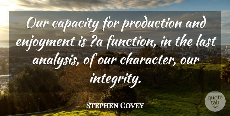 Stephen Covey Quote About Integrity, Character, Lasts: Our Capacity For Production And...