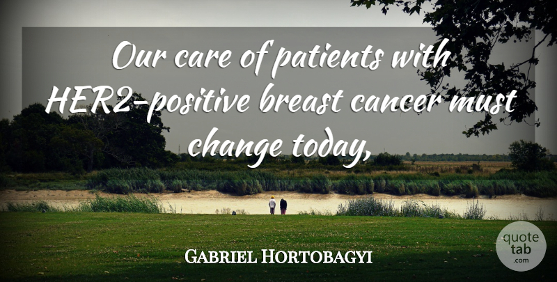 Gabriel Hortobagyi Quote About Cancer, Care, Change, Patients: Our Care Of Patients With...