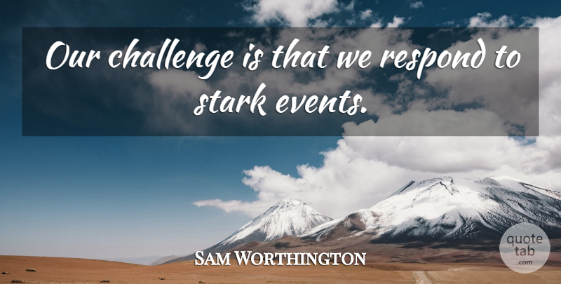 Sam Worthington Quote About Challenge, Respond, Stark: Our Challenge Is That We...
