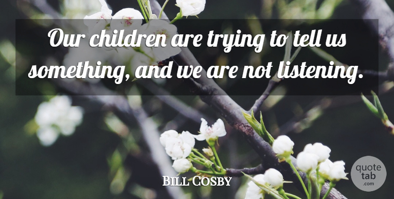 Bill Cosby Quote About Children, Listening, Trying: Our Children Are Trying To...