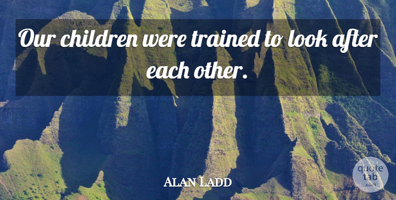 Alan Ladd Quote About Children: Our Children Were Trained To...