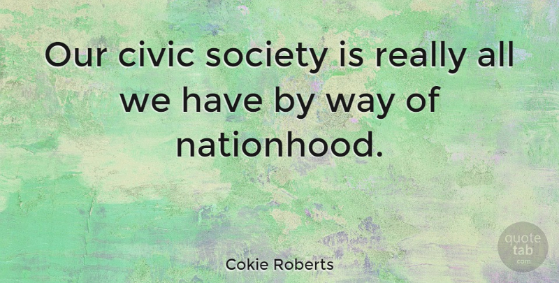 Cokie Roberts Quote About Way, Civics: Our Civic Society Is Really...