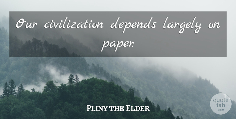 Pliny the Elder Quote About Civilization, Paper, Depends: Our Civilization Depends Largely On...