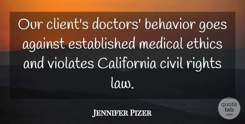 Jennifer Pizer Quote About Against, Behavior, California, Civil, Ethics: Our Clients Doctors Behavior Goes...