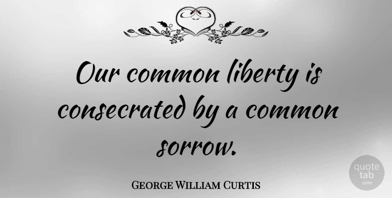 George William Curtis Quote About Sorrow, Liberty, Common: Our Common Liberty Is Consecrated...