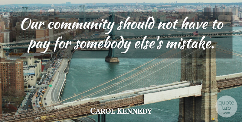 Carol Kennedy Quote About Community, Pay, Somebody: Our Community Should Not Have...