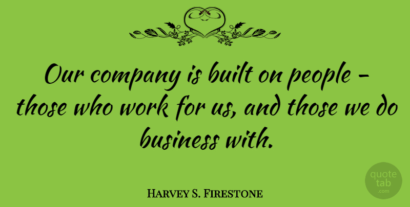 Harvey S. Firestone Quote About Built, Business, People, Work: Our Company Is Built On...