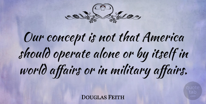 Douglas Feith Quote About Affairs, Alone, America, Itself, Operate: Our Concept Is Not That...