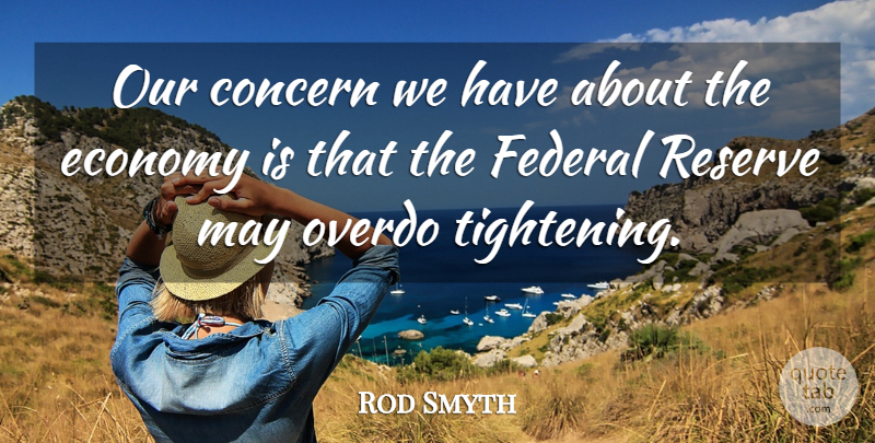 Rod Smyth Quote About Concern, Economy, Federal, Overdo, Reserve: Our Concern We Have About...