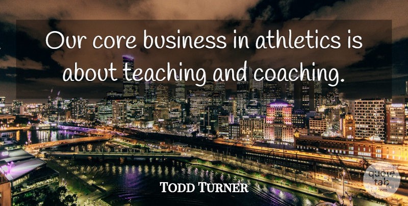 Todd Turner Quote About Athletics, Business, Core, Teaching: Our Core Business In Athletics...