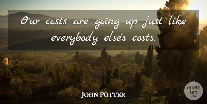 John Potter Quote About Costs, Everybody: Our Costs Are Going Up...