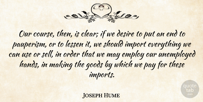 Joseph Hume Quote About Employ, Goods, Lessen, Pay, Unemployed: Our Course Then Is Clear...
