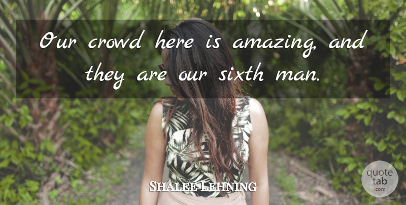 Shalee Lehning Quote About Crowd, Sixth: Our Crowd Here Is Amazing...