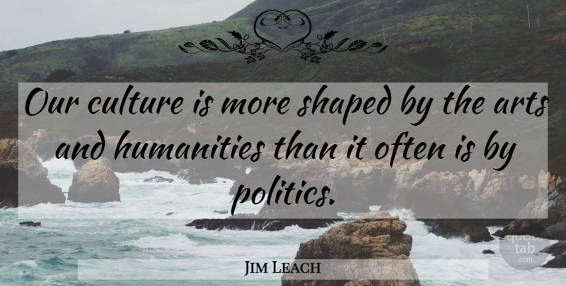 Jim Leach Quote About Humanities, Politics, Shaped: Our Culture Is More Shaped...