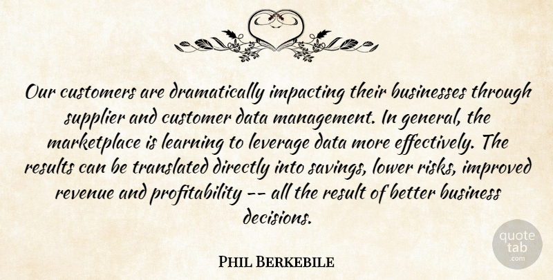 Phil Berkebile Quote About Businesses, Customers, Data, Directly, Improved: Our Customers Are Dramatically Impacting...