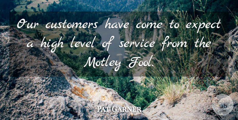 Pat Garner Quote About Customers, Expect, Fools And Foolishness, High, Level: Our Customers Have Come To...