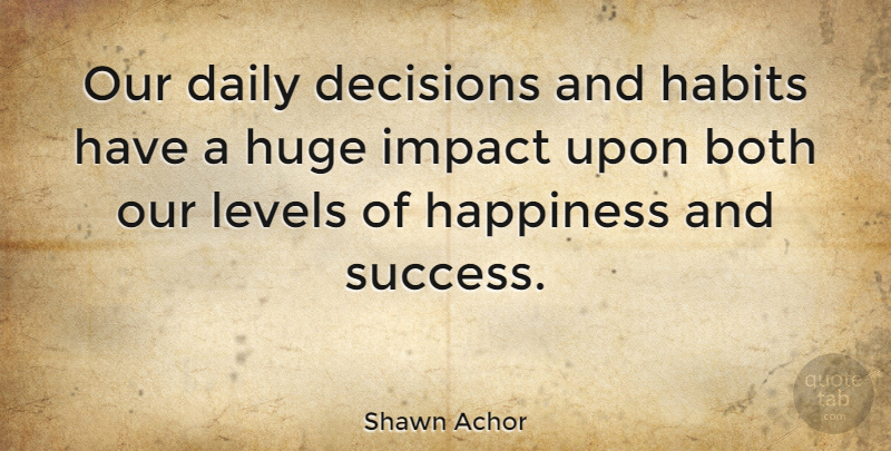 Shawn Achor Quote About Impact, Decision, Happiness And Success: Our Daily Decisions And Habits...