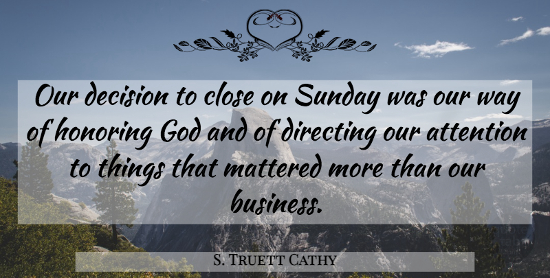S. Truett Cathy Quote About Attention, Business, Close, Directing, God: Our Decision To Close On...