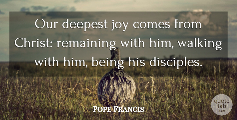 Pope Francis Quote About Joy, Christ, Disciple: Our Deepest Joy Comes From...