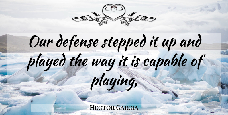 Hector Garcia Quote About Capable, Defense, Played, Stepped: Our Defense Stepped It Up...