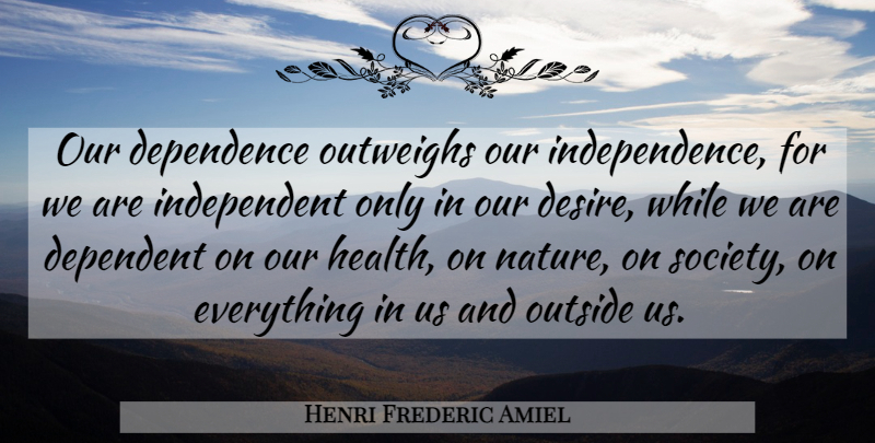 Henri Frederic Amiel Quote About Independent, Independence, Desire: Our Dependence Outweighs Our Independence...