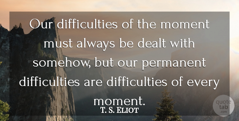 T. S. Eliot Quote About Moments, Difficulty, Permanent: Our Difficulties Of The Moment...